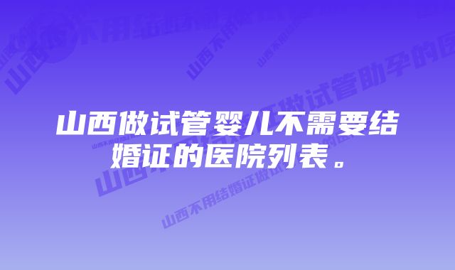 山西做试管婴儿不需要结婚证的医院列表。