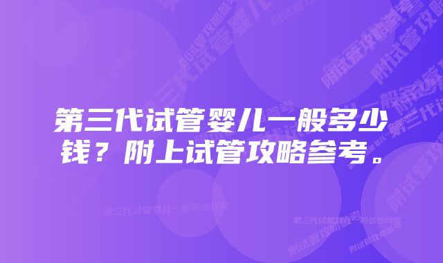 第三代试管婴儿一般多少钱？附上试管攻略参考。