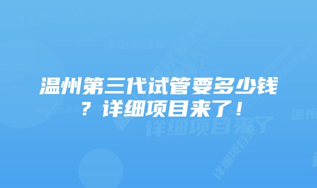 温州第三代试管要多少钱？详细项目来了！