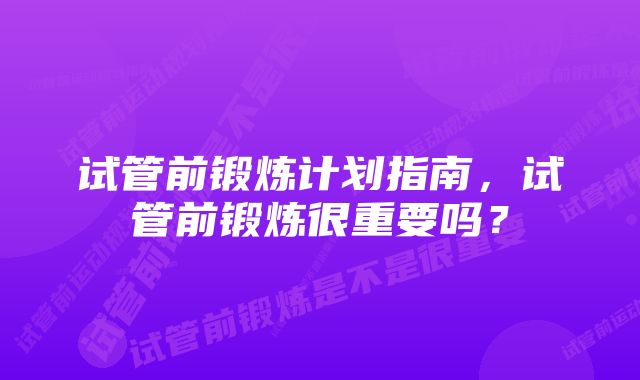 试管前锻炼计划指南，试管前锻炼很重要吗？