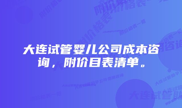 大连试管婴儿公司成本咨询，附价目表清单。