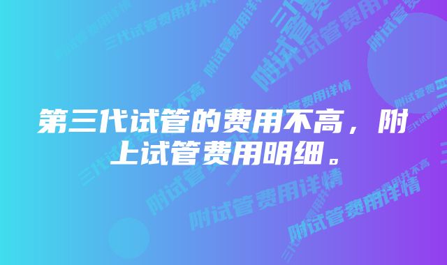 第三代试管的费用不高，附上试管费用明细。