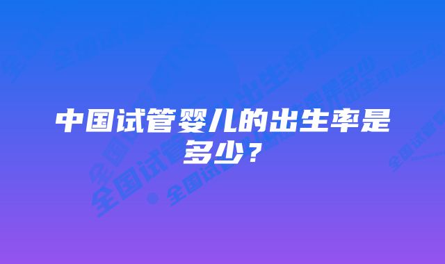 中国试管婴儿的出生率是多少？