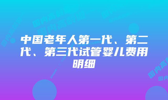 中国老年人第一代、第二代、第三代试管婴儿费用明细