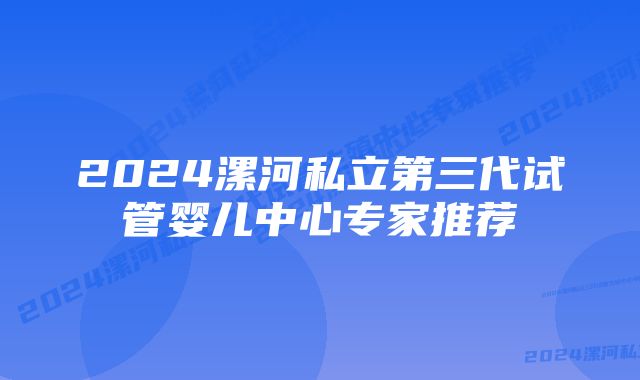 2024漯河私立第三代试管婴儿中心专家推荐