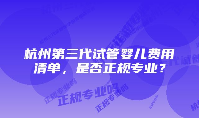 杭州第三代试管婴儿费用清单，是否正规专业？