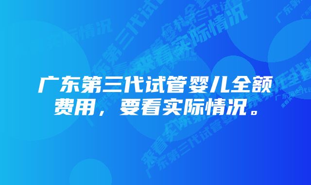 广东第三代试管婴儿全额费用，要看实际情况。