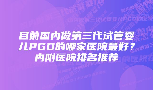 目前国内做第三代试管婴儿PGD的哪家医院最好？内附医院排名推荐