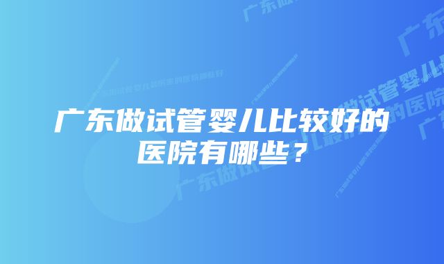 广东做试管婴儿比较好的医院有哪些？