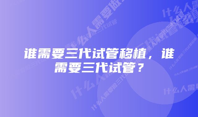 谁需要三代试管移植，谁需要三代试管？