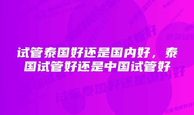 试管泰国好还是国内好，泰国试管好还是中国试管好