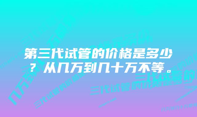 第三代试管的价格是多少？从几万到几十万不等。