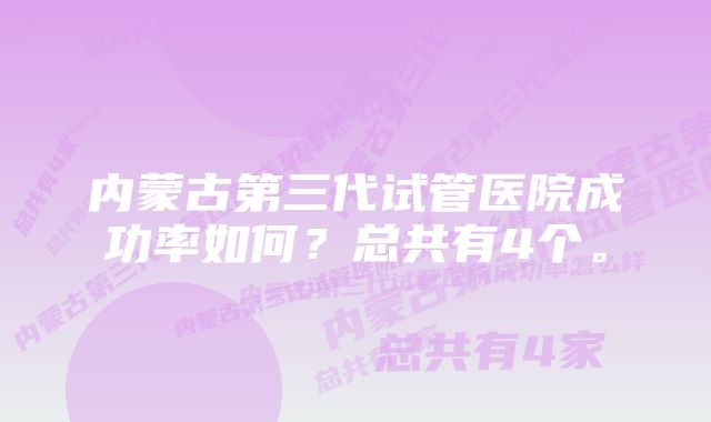 内蒙古第三代试管医院成功率如何？总共有4个。