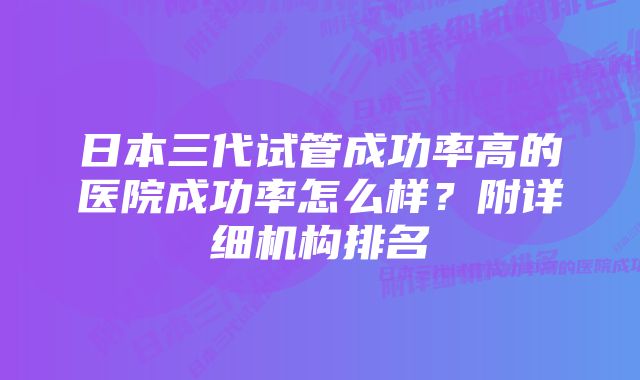 日本三代试管成功率高的医院成功率怎么样？附详细机构排名