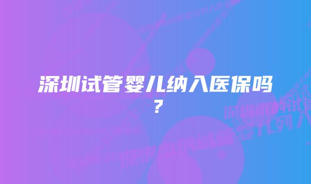 深圳试管婴儿纳入医保吗？