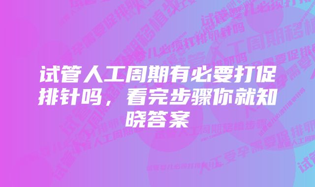 试管人工周期有必要打促排针吗，看完步骤你就知晓答案