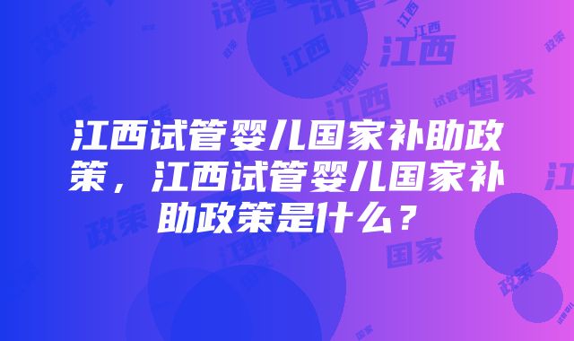 江西试管婴儿国家补助政策，江西试管婴儿国家补助政策是什么？