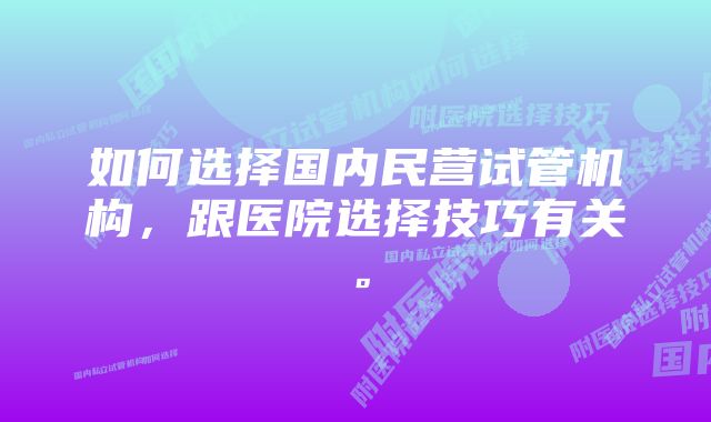 如何选择国内民营试管机构，跟医院选择技巧有关。