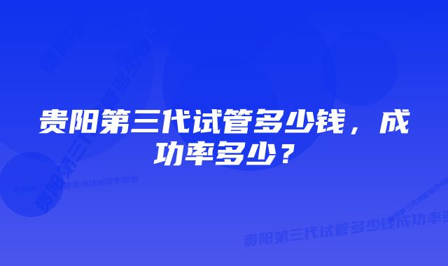 贵阳第三代试管多少钱，成功率多少？