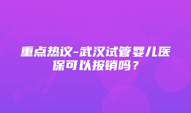 重点热议-武汉试管婴儿医保可以报销吗？