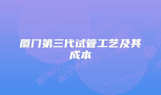 厦门第三代试管工艺及其成本