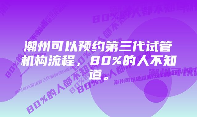 潮州可以预约第三代试管机构流程，80%的人不知道。