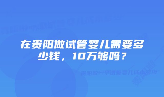 在贵阳做试管婴儿需要多少钱，10万够吗？