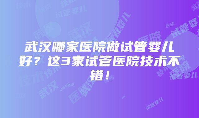 武汉哪家医院做试管婴儿好？这3家试管医院技术不错！