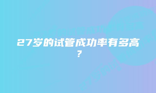 27岁的试管成功率有多高？