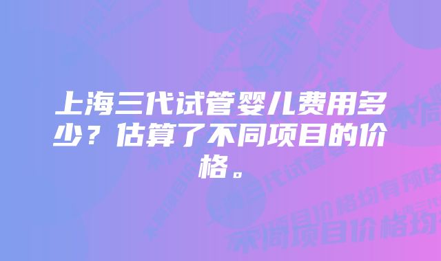 上海三代试管婴儿费用多少？估算了不同项目的价格。