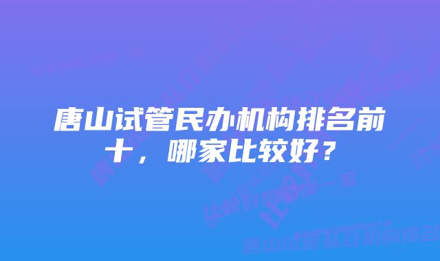 唐山试管民办机构排名前十，哪家比较好？