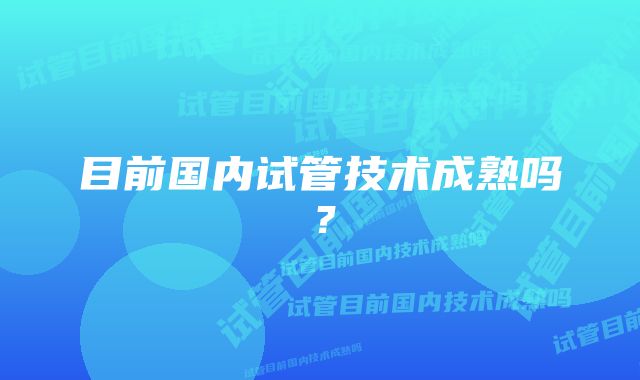 目前国内试管技术成熟吗？