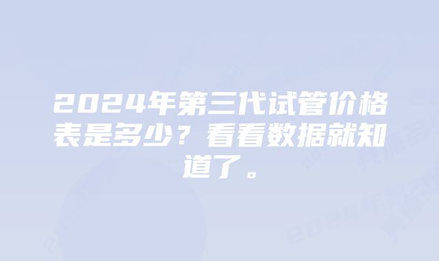 2024年第三代试管价格表是多少？看看数据就知道了。