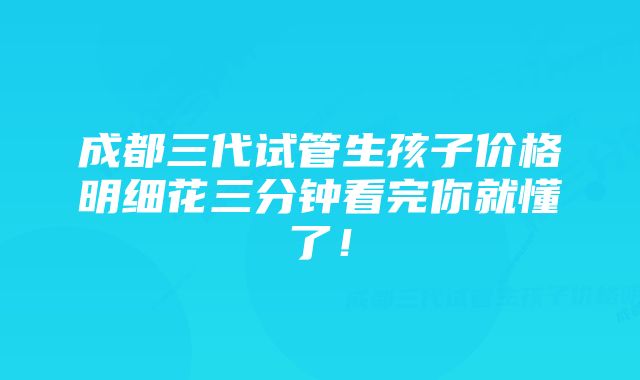 成都三代试管生孩子价格明细花三分钟看完你就懂了！