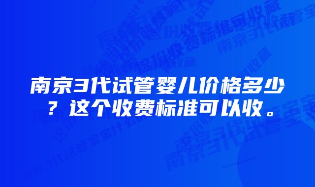 南京3代试管婴儿价格多少？这个收费标准可以收。