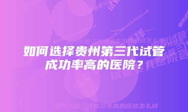 如何选择贵州第三代试管成功率高的医院？