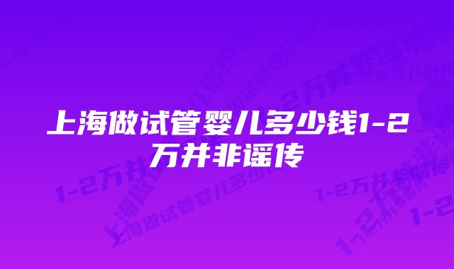 上海做试管婴儿多少钱1-2万并非谣传