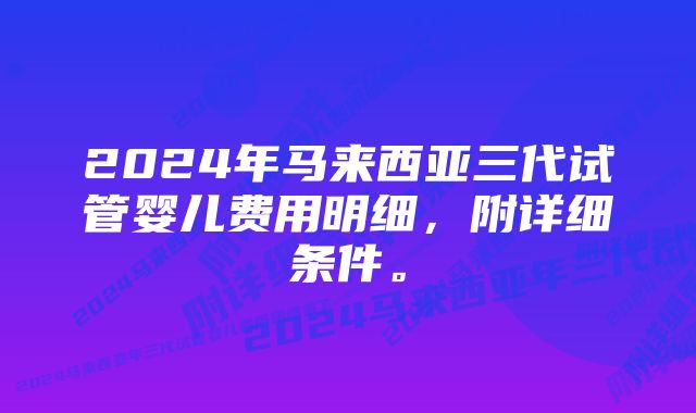 2024年马来西亚三代试管婴儿费用明细，附详细条件。