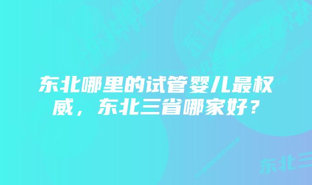 东北哪里的试管婴儿最权威，东北三省哪家好？