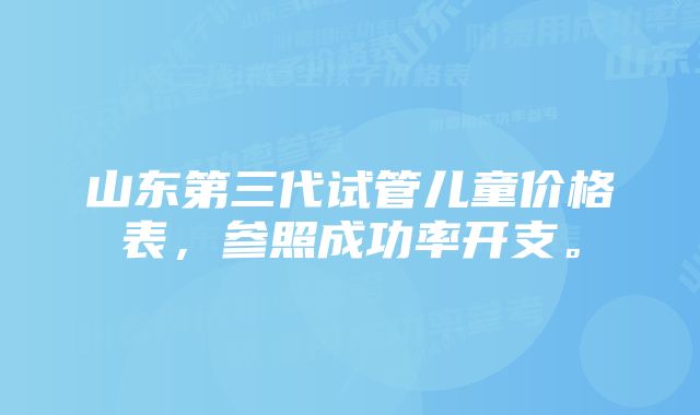 山东第三代试管儿童价格表，参照成功率开支。