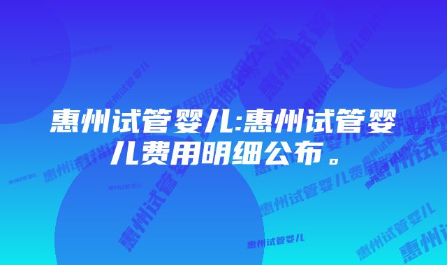 惠州试管婴儿:惠州试管婴儿费用明细公布。