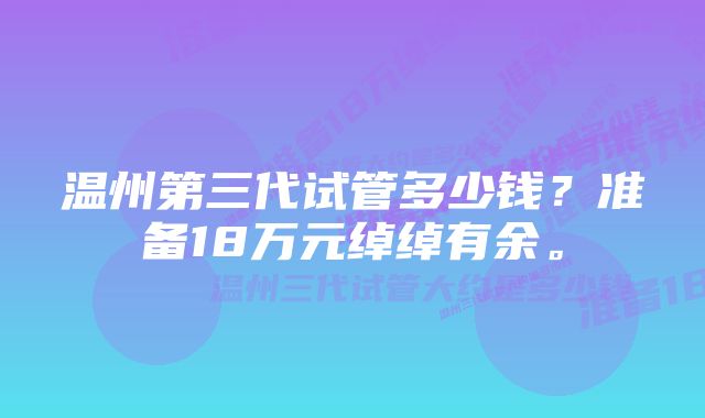 温州第三代试管多少钱？准备18万元绰绰有余。