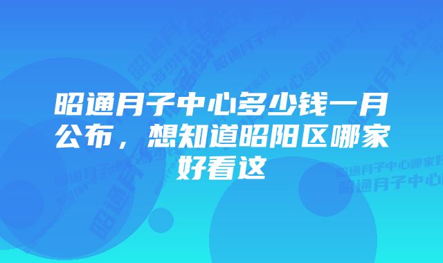 昭通月子中心多少钱一月公布，想知道昭阳区哪家好看这