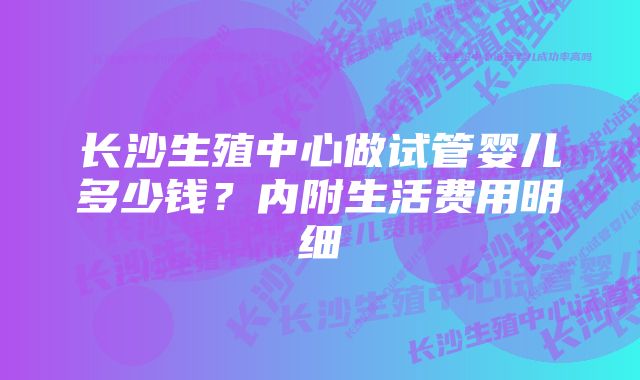 长沙生殖中心做试管婴儿多少钱？内附生活费用明细