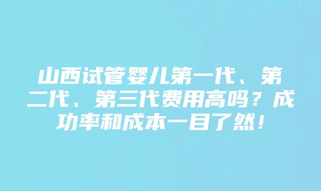 山西试管婴儿第一代、第二代、第三代费用高吗？成功率和成本一目了然！