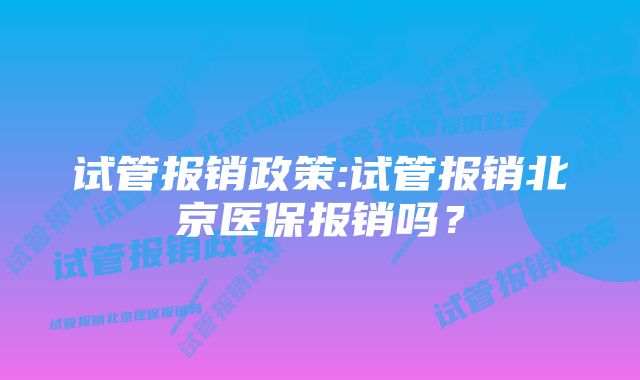 试管报销政策:试管报销北京医保报销吗？