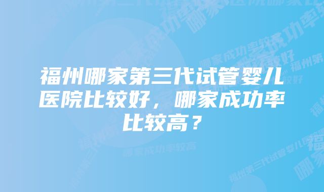 福州哪家第三代试管婴儿医院比较好，哪家成功率比较高？