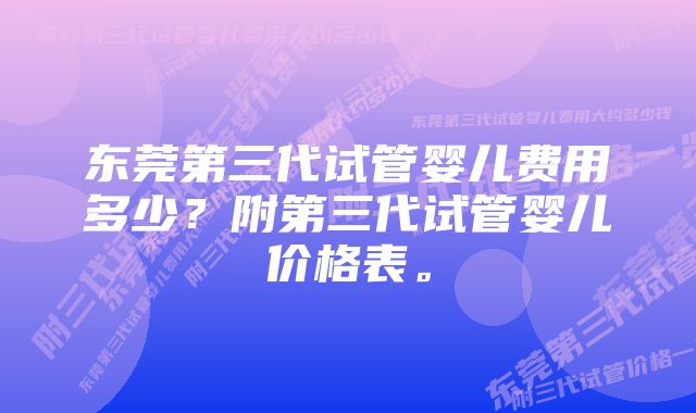 东莞第三代试管婴儿费用多少？附第三代试管婴儿价格表。