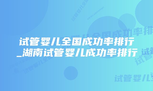 试管婴儿全国成功率排行_湖南试管婴儿成功率排行