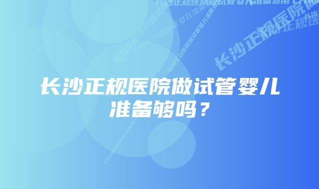 长沙正规医院做试管婴儿准备够吗？